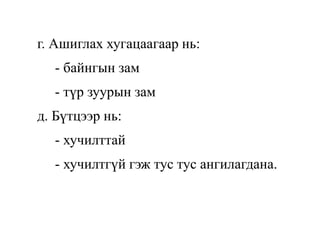 г. Ашиглах хугацаагаар нь:
- байнгын зам
- түр зуурын зам
д. Бүтцээр нь:
- хучилттай
- хучилтгүй гэж тус тус ангилагдана.
 