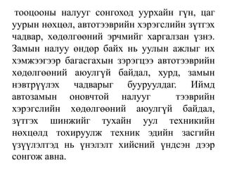 тооцооны налууг сонгоход уурхайн гүн, цаг
уурын нөхцөл, автотээврийн хэрэгслийн зүтгэх
чадвар, хөдөлгөөний эрчмийг харгалзан үзнэ.
Замын налуу өндөр байх нь уулын ажлыг их
хэмжээгээр багасгахын зэрэгцээ автотээврийн
хөдөлгөөний аюулгүй байдал, хурд, замын
нэвтрүүлэх чадварыг бууруулдаг. Иймд
автозамын оновчтой налууг тээврийн
хэрэгслийн хөдөлгөөний аюулгүй байдал,
зүтгэх шинжийг тухайн уул техникийн
нөхцөлд тохируулж техник эдийн засгийн
үзүүлэлтэд нь үнэлэлт хийсний үндсэн дээр
сонгож авна.
 