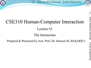 Prepared & Presented by Asst. Prof. Dr. Samsun M. BAŞARICI
CSE310 Human-Computer Interaction
Lecture #3
The Interaction
 
