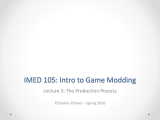 IMED 105: Intro to Game Modding
Lecture 3: The Production Process
©Charles Palmer – Spring 2016
 