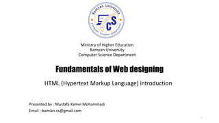Fundamentals of Web designing
Ministry of Higher Education
Bamyan University
Computer Science Department
1
Presented by : Mustafa Kamel Mohammadi
Email : bamian.cs@gmail.com
HTML (Hypertext Markup Language) introduction
 
