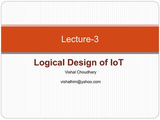 Logical Design of IoT
Lecture-3
Vishal Choudhary
vishalhim@yahoo.com
 