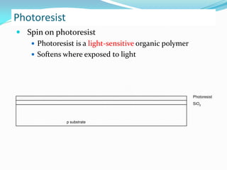 Photoresist
 Spin on photoresist
 Photoresist is a light-sensitive organic polymer
 Softens where exposed to light
p substrate
SiO2
Photoresist
 