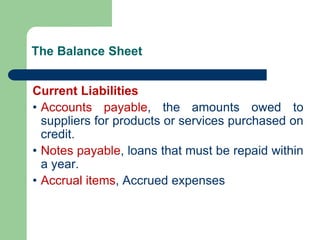The Balance Sheet
Current Liabilities
• Accounts payable, the amounts owed to
suppliers for products or services purchased on
credit.
• Notes payable, loans that must be repaid within
a year.
• Accrual items, Accrued expenses
 