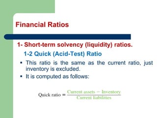 Financial Ratios
1- Short-term solvency (liquidity) ratios.
▪ This ratio is the same as the current ratio, just
inventory is excluded.
▪ It is computed as follows:
1-2 Quick (Acid-Test) Ratio
 