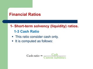 Financial Ratios
1- Short-term solvency (liquidity) ratios.
▪ This ratio consider cash only.
▪ It is computed as follows:
1-3 Cash Ratio
 