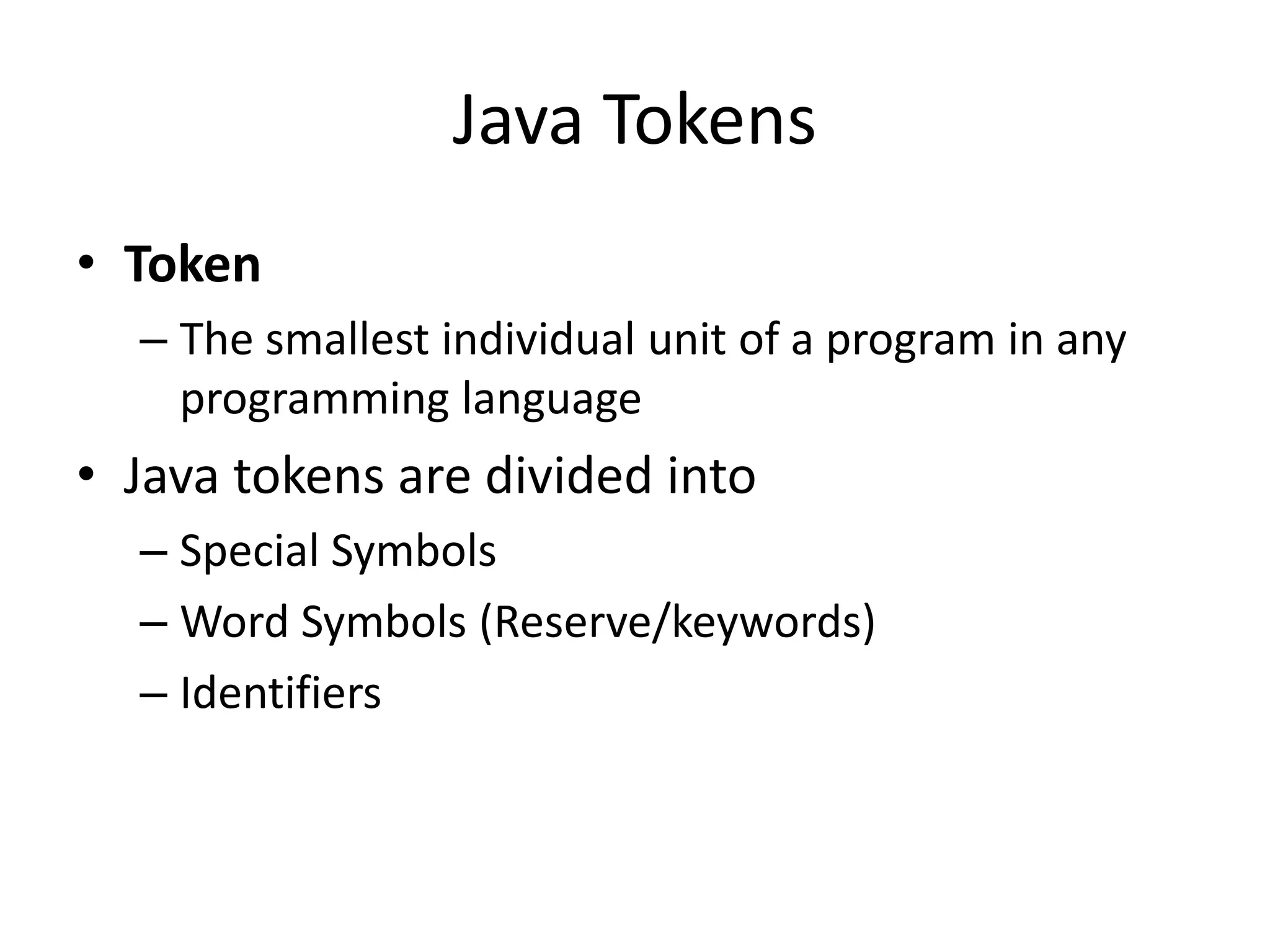 Java Tokens
• Token
– The smallest individual unit of a program in any
programming language
• Java tokens are divided into
– Special Symbols
– Word Symbols (Reserve/keywords)
– Identifiers
 