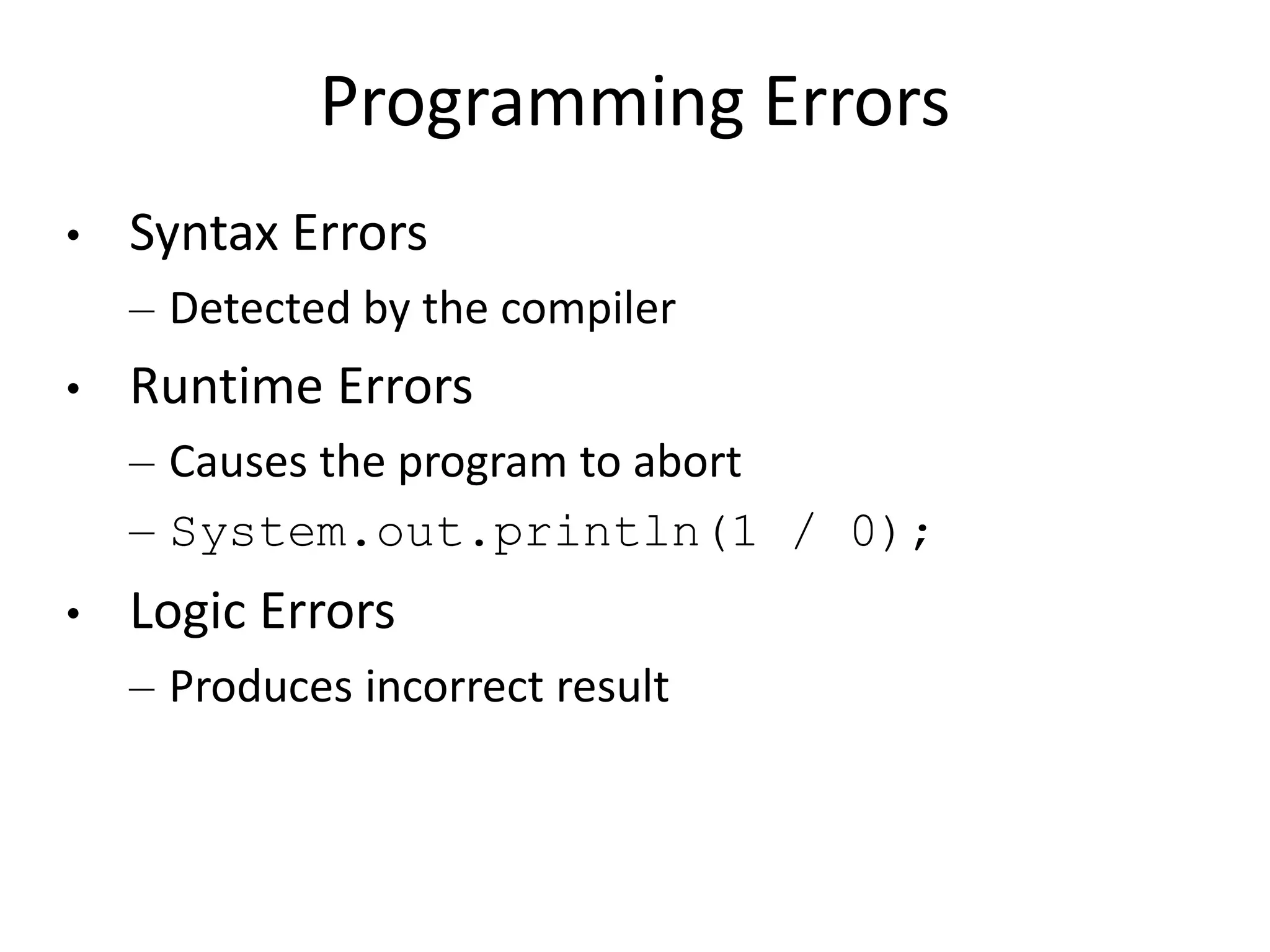 Programming Errors
• Syntax Errors
– Detected by the compiler
• Runtime Errors
– Causes the program to abort
– System.out.println(1 / 0);
• Logic Errors
– Produces incorrect result
 