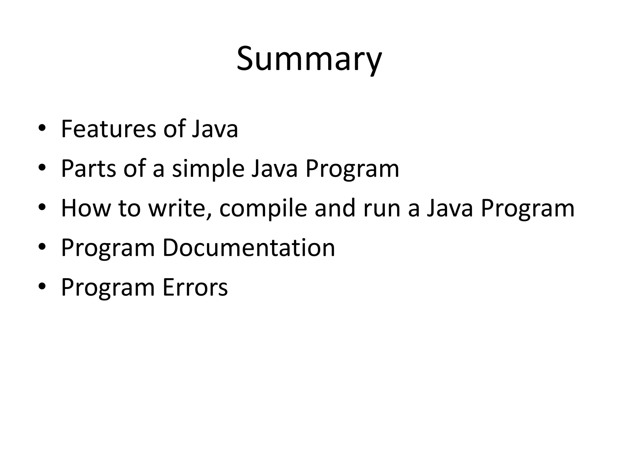 Summary
• Features of Java
• Parts of a simple Java Program
• How to write, compile and run a Java Program
• Program Documentation
• Program Errors
 