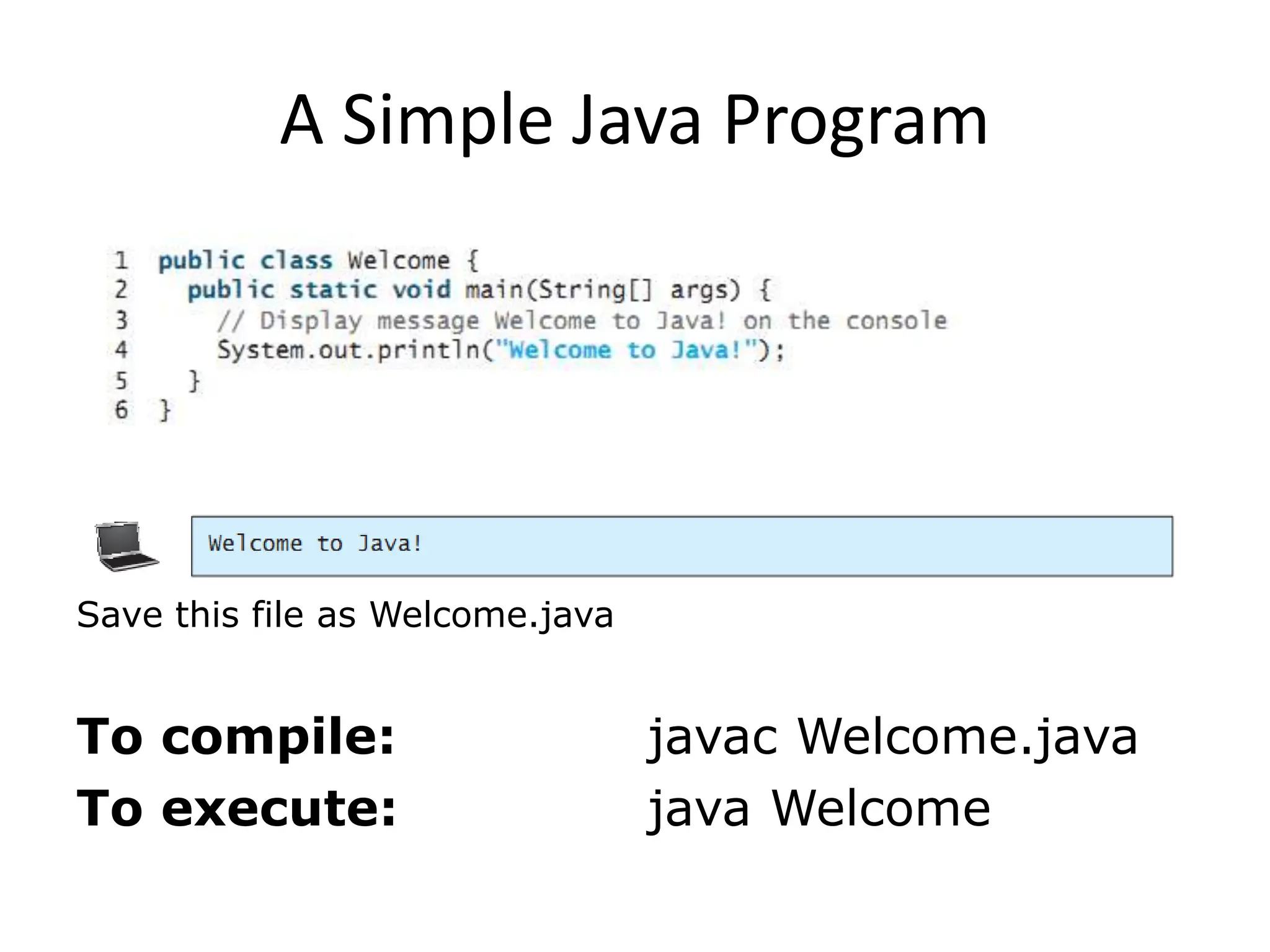 A Simple Java Program
To compile: javac Welcome.java
To execute: java Welcome
Save this file as Welcome.java
 