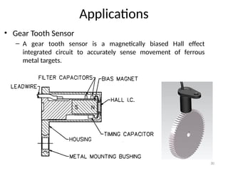 30
Applications
• Gear Tooth Sensor
– A gear tooth sensor is a magnetically biased Hall effect
integrated circuit to accurately sense movement of ferrous
metal targets.
 