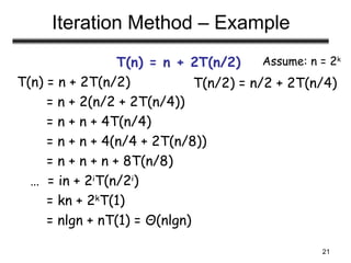 21
Iteration Method – Example
T(n) = n + 2T(n/2)
T(n) = n + 2T(n/2)
= n + 2(n/2 + 2T(n/4))
= n + n + 4T(n/4)
= n + n + 4(n/4 + 2T(n/8))
= n + n + n + 8T(n/8)
… = in + 2i
T(n/2i
)
= kn + 2k
T(1)
= nlgn + nT(1) = Θ(nlgn)
Assume: n = 2k
T(n/2) = n/2 + 2T(n/4)
 