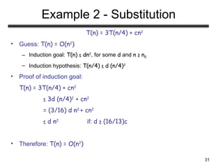 31
Example 2 - Substitution
T(n) = 3T(n/4) + cn2
• Guess: T(n) = O(n2
)
– Induction goal: T(n) ≤ dn2
, for some d and n ≥ n0
– Induction hypothesis: T(n/4) ≤ d (n/4)2
• Proof of induction goal:
T(n) = 3T(n/4) + cn2
≤ 3d (n/4)2
+ cn2
= (3/16) d n2
+ cn2
≤ d n2
if: d ≥ (16/13)c
• Therefore: T(n) = O(n2
)
 