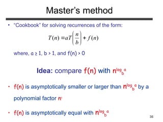 35
Master’s method
• “Cookbook” for solving recurrences of the form:
where, a ≥ 1, b > 1, and f(n) > 0
Idea: compare f(n) with nlog
b
a
• f(n) is asymptotically smaller or larger than nlog
b
a
by a
polynomial factor n
• f(n) is asymptotically equal with nlog
b
a
)
(
)
( n
f
b
n
aT
n
T 







 