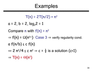 39
Examples
T(n) = 2T(n/2) + n2
a = 2, b = 2, log22 = 1
Compare n with f(n) = n2
 f(n) = (n1+
) Case 3  verify regularity cond.
a f(n/b) ≤ c f(n)
 2 n2
/4 ≤ c n2
 c = ½ is a solution (c<1)
 T(n) = (n2
)
 