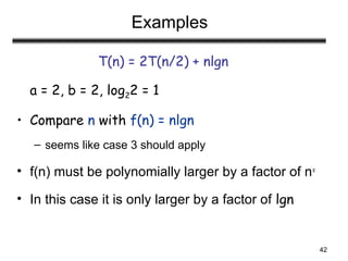 42
Examples
T(n) = 2T(n/2) + nlgn
a = 2, b = 2, log22 = 1
• Compare n with f(n) = nlgn
– seems like case 3 should apply
• f(n) must be polynomially larger by a factor of n
• In this case it is only larger by a factor of lgn
 