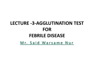 LECTURE -3-AGGLUTINATION TEST
FOR
FEBRILE DISEASE
M r. S a i d W a r s a m e N u r
 