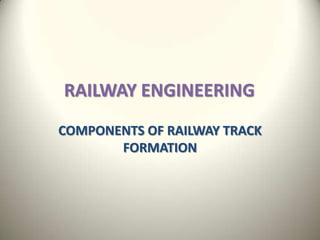RAILWAY ENGINEERING
COMPONENTS OF RAILWAY TRACK
FORMATION
1
 