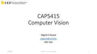 CAP5415
Computer Vision
Yogesh S Rawat
yogesh@ucf.edu
HEC-241
CAP5415 - Lecture 3 [Filtering] 1
8/30/2021
 