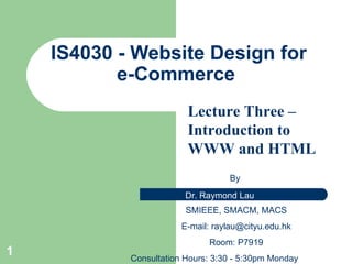 IS4 030 - Website Design for e-Commerce  By  SMIEEE, SMACM, MACS E-mail:  [email_address] Room: P7919 Consultation Hours: 3:30 - 5:30pm Monday Lecture Three –Introduction to WWW and HTML   