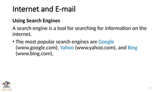 25
Internet and E-mail
Using Search Engines
A search engine is a tool for searching for information on the
internet.
• The most popular search engines are Google
(www.google.com), Yahoo (www.yahoo.com), and Bing
(www.bing.com),
 