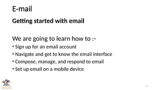 35
E-mail
Getting started with email
We are going to learn how to :-
• Sign up for an email account
• Navigate and get to know the email interface
• Compose, manage, and respond to email
• Set up email on a mobile device
 