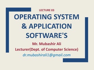 LECTURE 03
OPERATING SYSTEM
& APPLICATION
SOFTWARE'S
Mr. Mubashir Ali
Lecturer(Dept. of Computer Science)
dr.mubashirali1@gmail.com
 