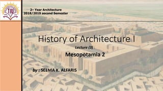 History of Architecture I
Lecture (3) :
Mesopotamia 2
2nd Year Architecture
2018/2019 second Semester
by : SEEMA K. ALFARIS
1
 