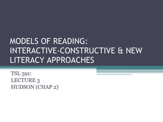 MODELS OF READING: INTERACTIVE-CONSTRUCTIVE & NEW LITERACY APPROACHES TSL 591: LECTURE 3 HUDSON (CHAP 2) 