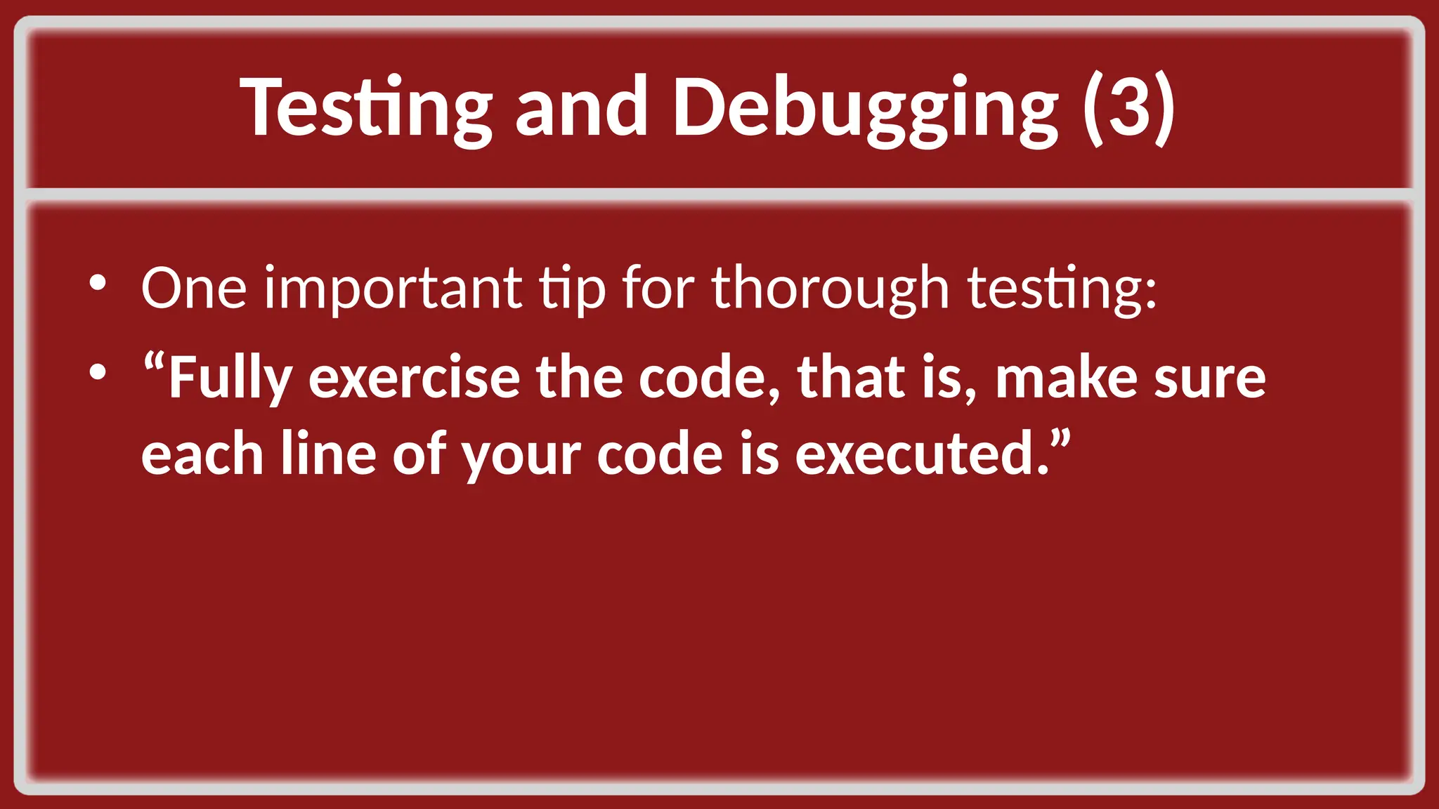 Testing and Debugging (3) ​ • One important tip for thorough testing: ​ • “Fully exercise the code, that is, make sure each line of your code is executed.”​ 