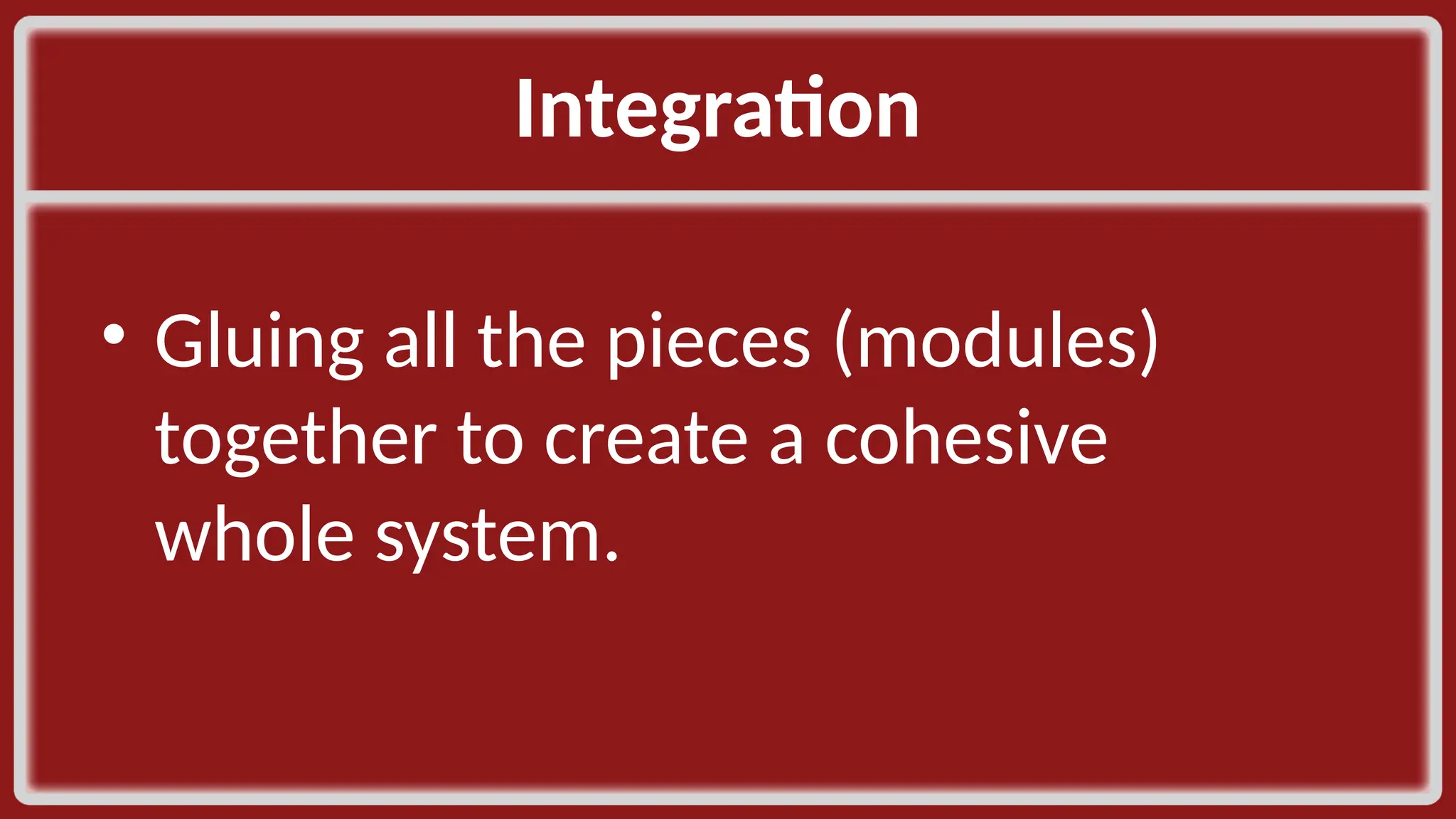 Integration ​ • Gluing all the pieces (modules) together to create a cohesive whole system. ​ 