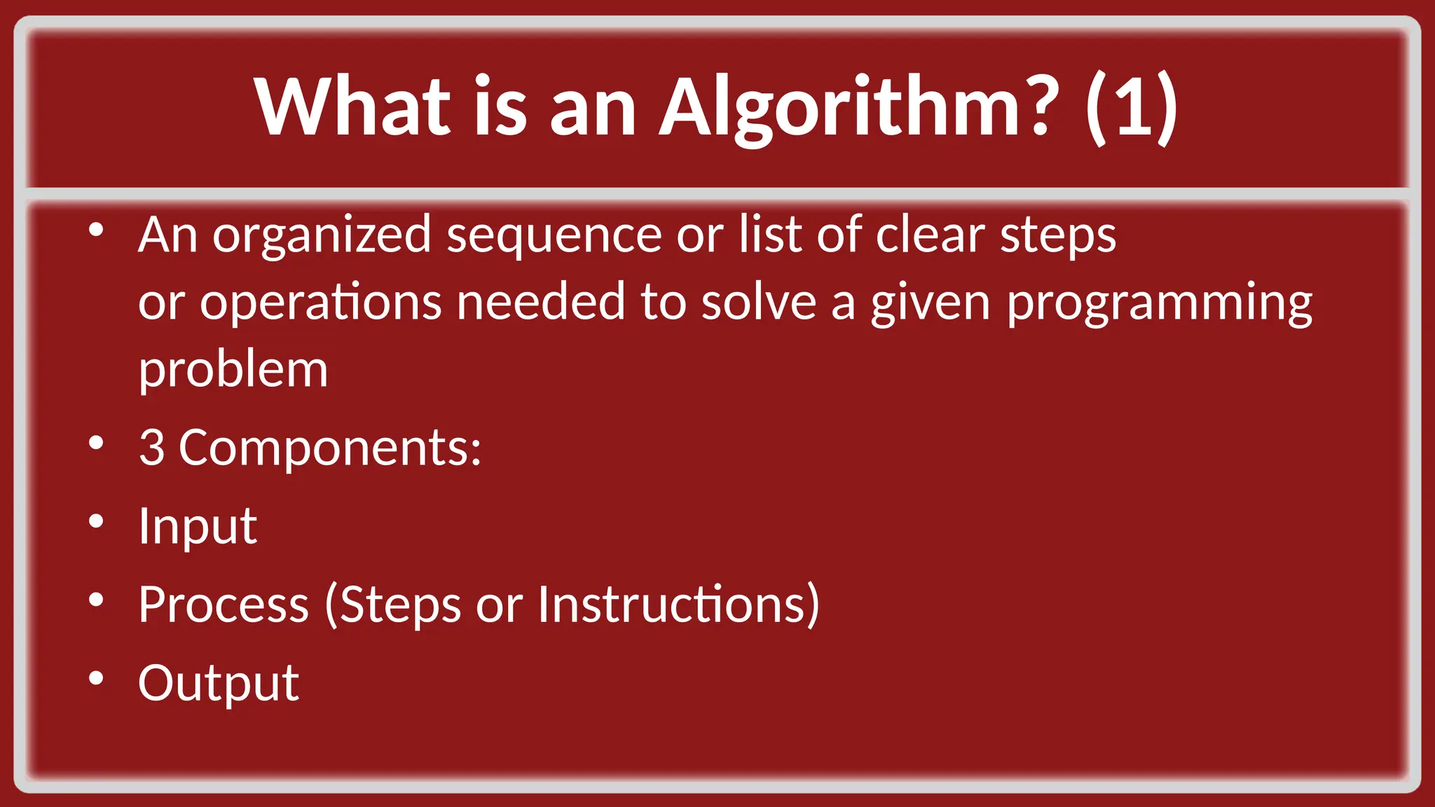 What is an Algorithm? (1)​ • An organized sequence or list of clear steps or operations needed to solve a given programming problem​ • 3 Components:​ • Input​ • Process (Steps or Instructions)​ • Output​ 