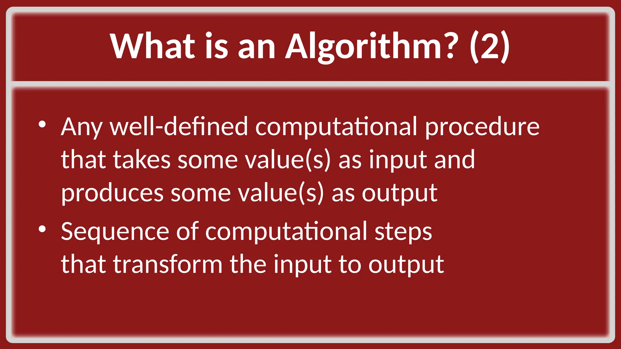 What is an Algorithm? (2)​ • Any well-defined computational procedure that takes some value(s) as input and produces some value(s) as output​ • Sequence of computational steps that transform the input to output​ 