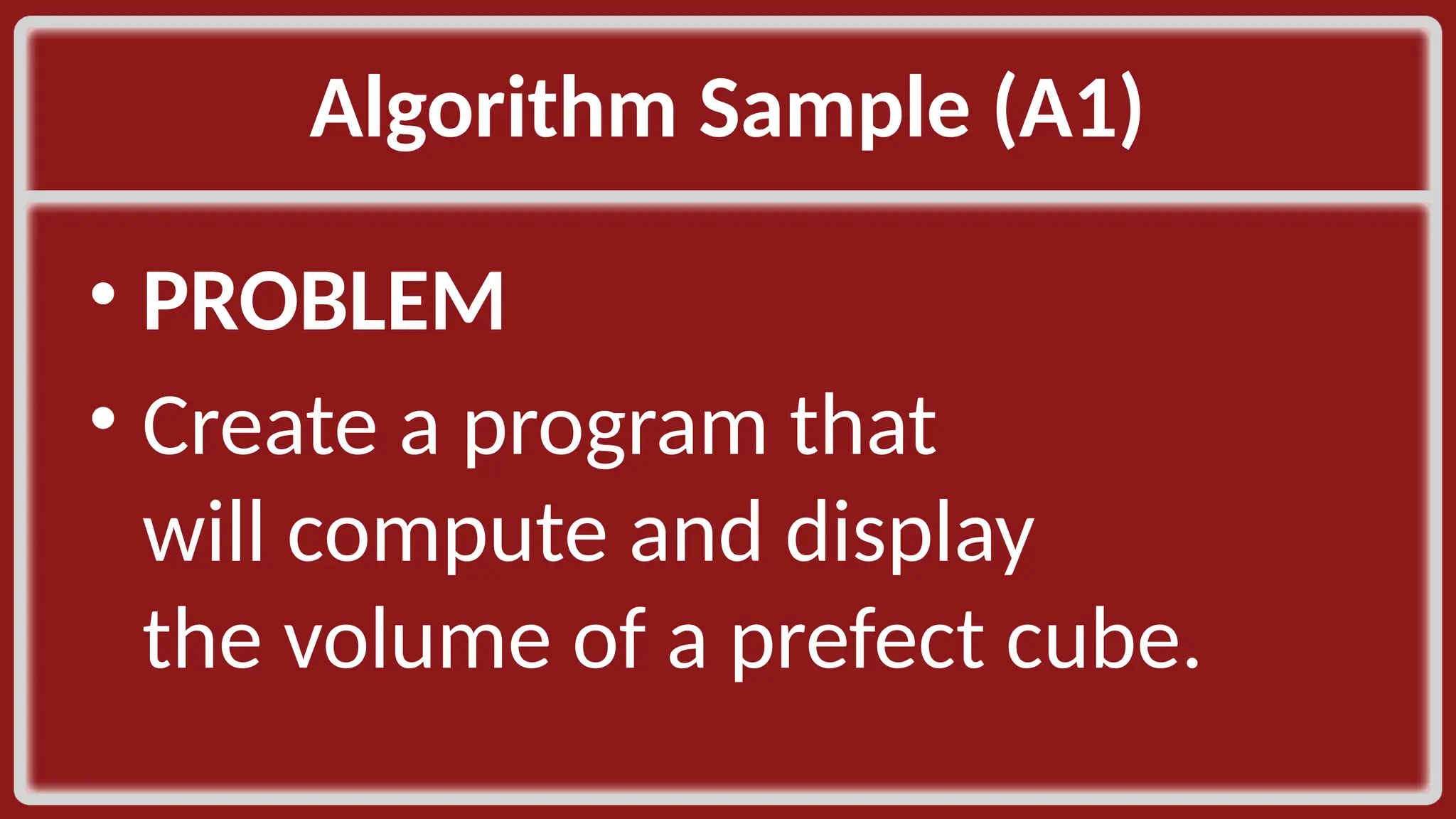 Algorithm Sample (A1)​ • PROBLEM​ • Create a program that will compute and display the volume of a prefect cube.​ 