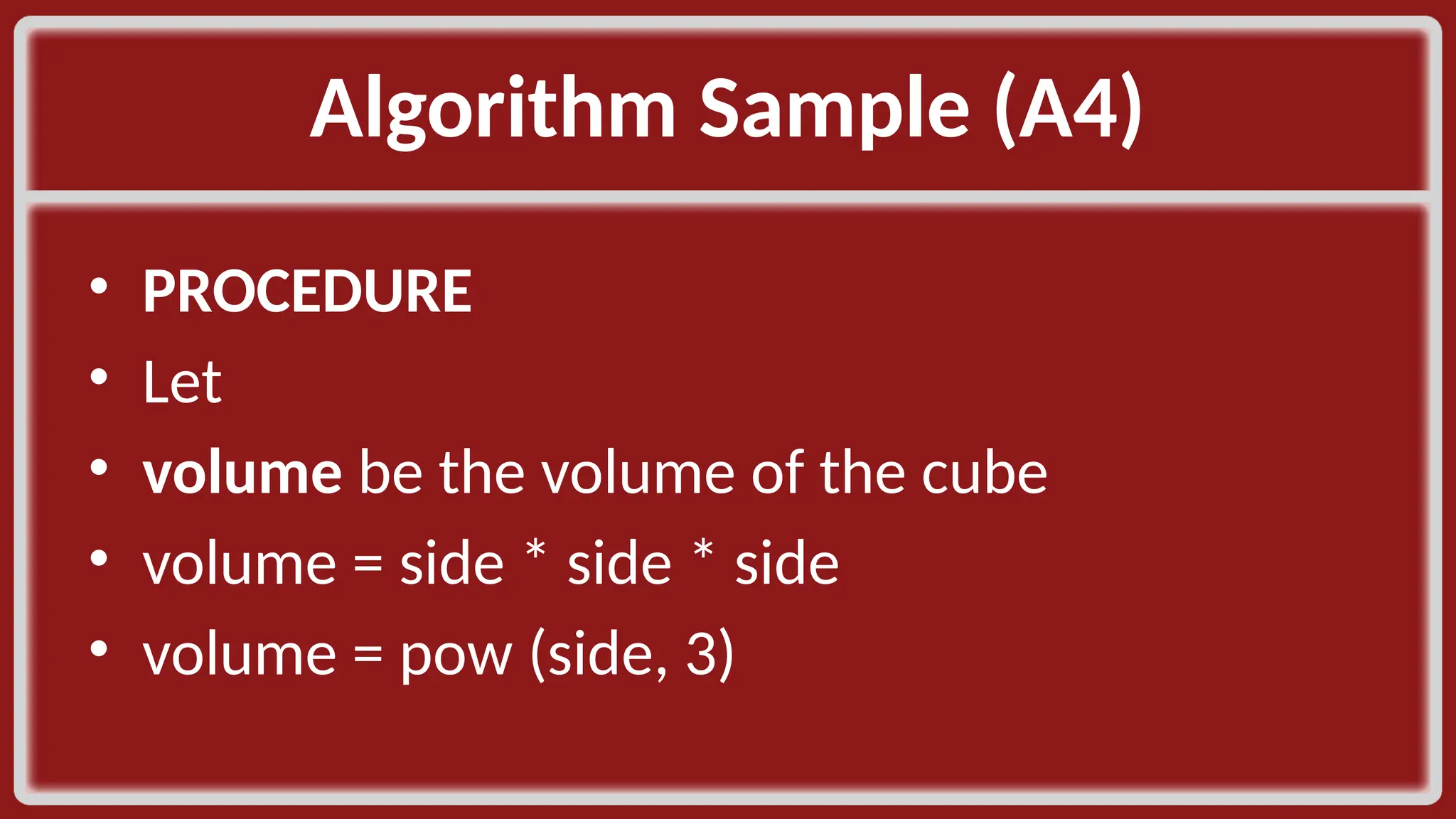 Algorithm Sample (A4)​ • PROCEDURE​ • Let​ • volume be the volume of the cube​ • volume = side * side * side​ • volume = pow (side, 3)​ 