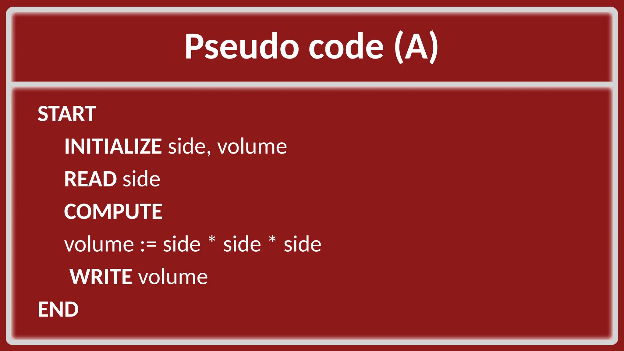 Pseudo code (A)​ START​ INITIALIZE side, volume ​ READ side​ COMPUTE​ volume := side * side * side​ WRITE volume​ END​ 
