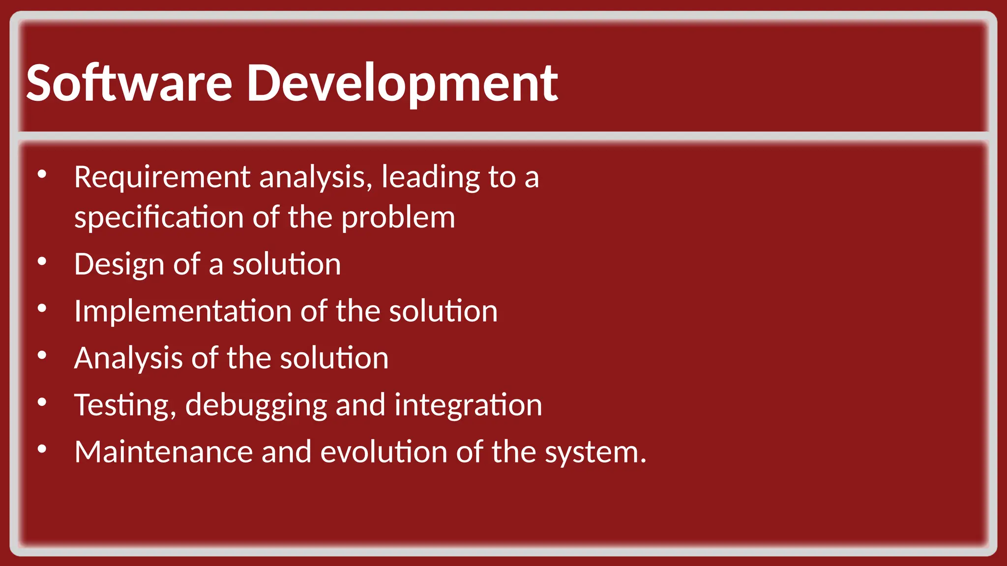 Software Development ​ • Requirement analysis, leading to a specification of the problem​ • Design of a solution​ • Implementation of the solution​ • Analysis of the solution​ • Testing, debugging and integration​ • Maintenance and evolution of the system.​ 