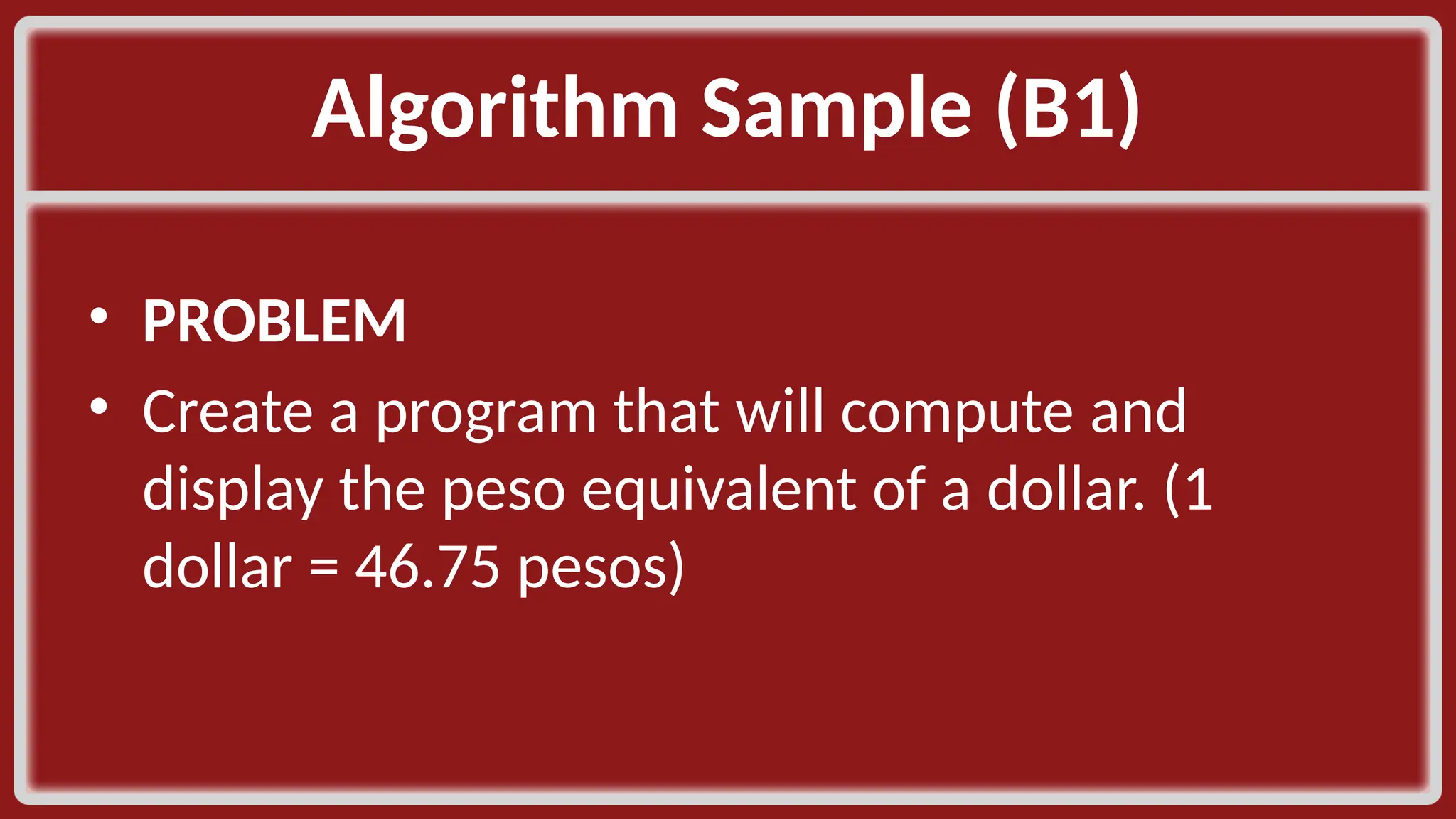 Algorithm Sample (B1)​ • PROBLEM​ • Create a program that will compute and display the peso equivalent of a dollar. (1 dollar = 46.75 pesos)​ 