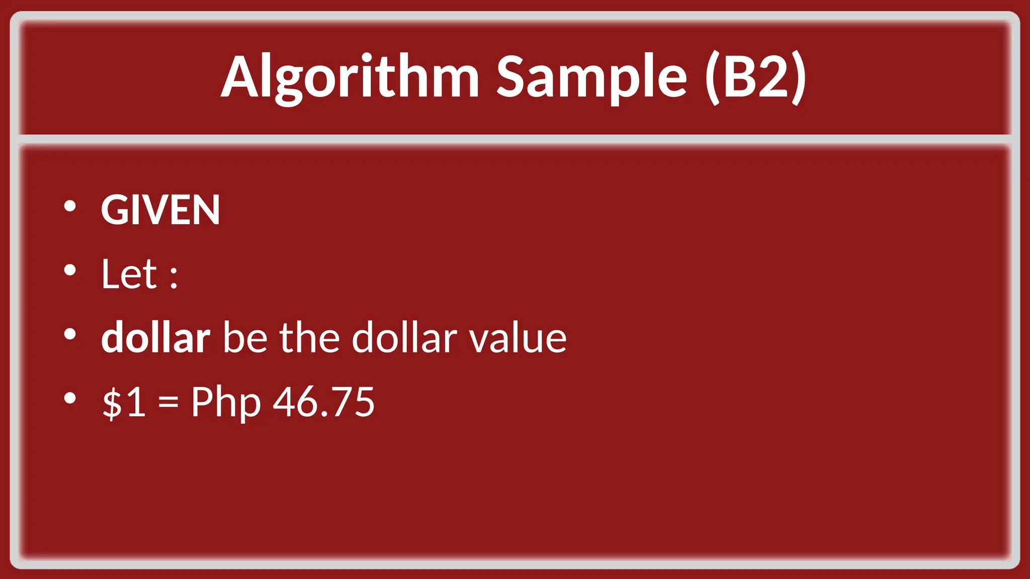 Algorithm Sample (B2)​ • GIVEN​ • Let :​ • dollar be the dollar value​ • $1 = Php 46.75​ 