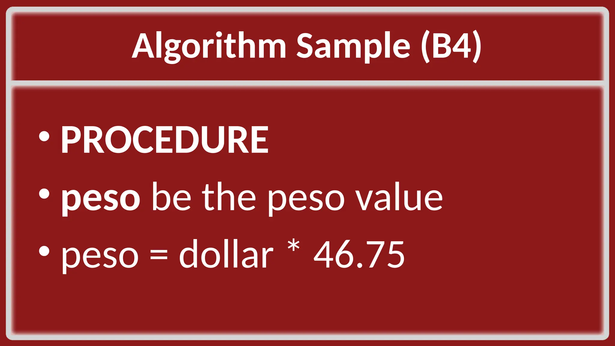 Algorithm Sample (B4)​ • PROCEDURE​ • peso be the peso value​ • peso = dollar * 46.75​ 