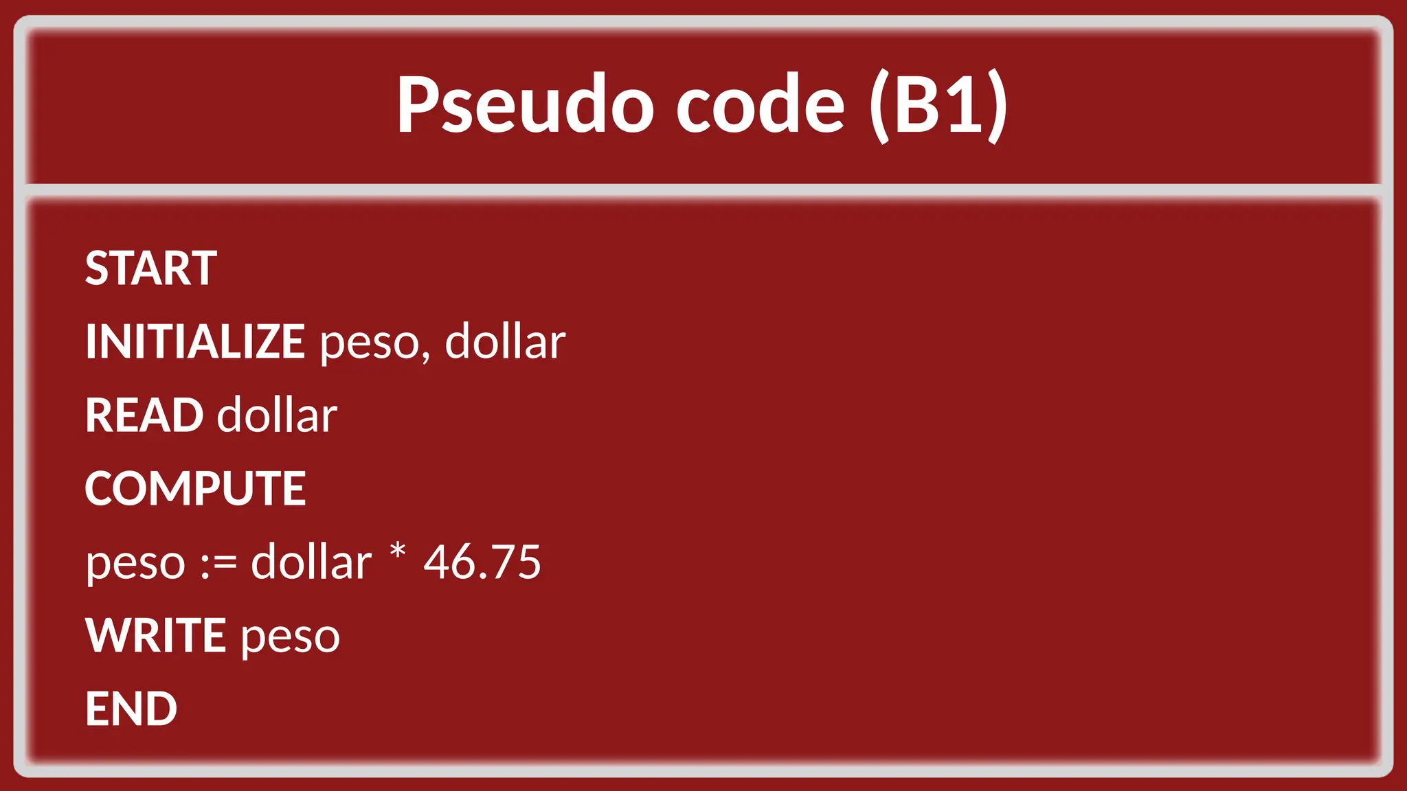 Pseudo code (B1)​ START​ INITIALIZE peso, dollar​ READ dollar​ COMPUTE​ peso := dollar * 46.75​ WRITE peso​ END​ 