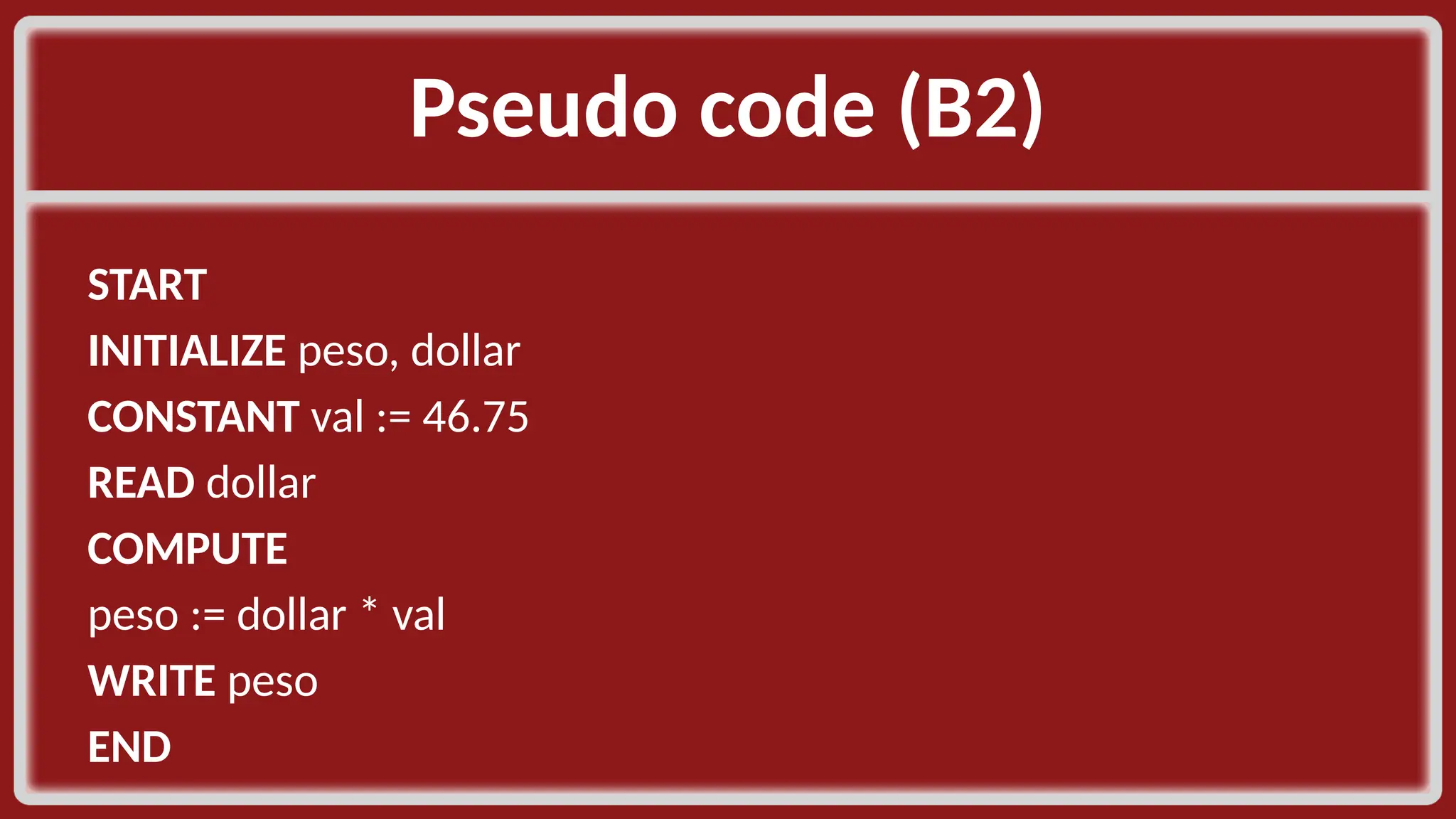 Pseudo code (B2)​ START​ INITIALIZE peso, dollar​ CONSTANT val := 46.75​ READ dollar​ COMPUTE​ peso := dollar * val​ WRITE peso​ END​ 