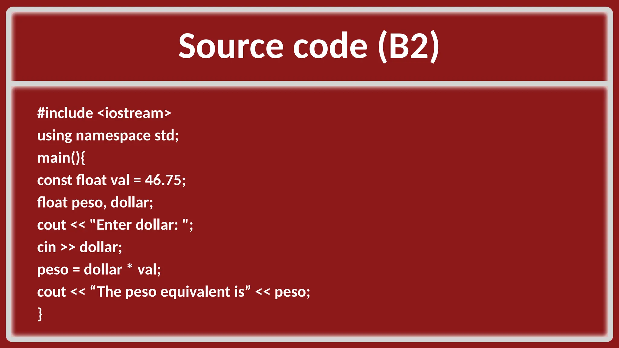 Source code (B2)​ #include <iostream>​ using namespace std;​ main(){​ const float val = 46.75;​ float peso, dollar;​ cout << "Enter dollar: ";​ cin >> dollar;​ peso = dollar * val;​ cout << “The peso equivalent is” << peso;​ }​ 