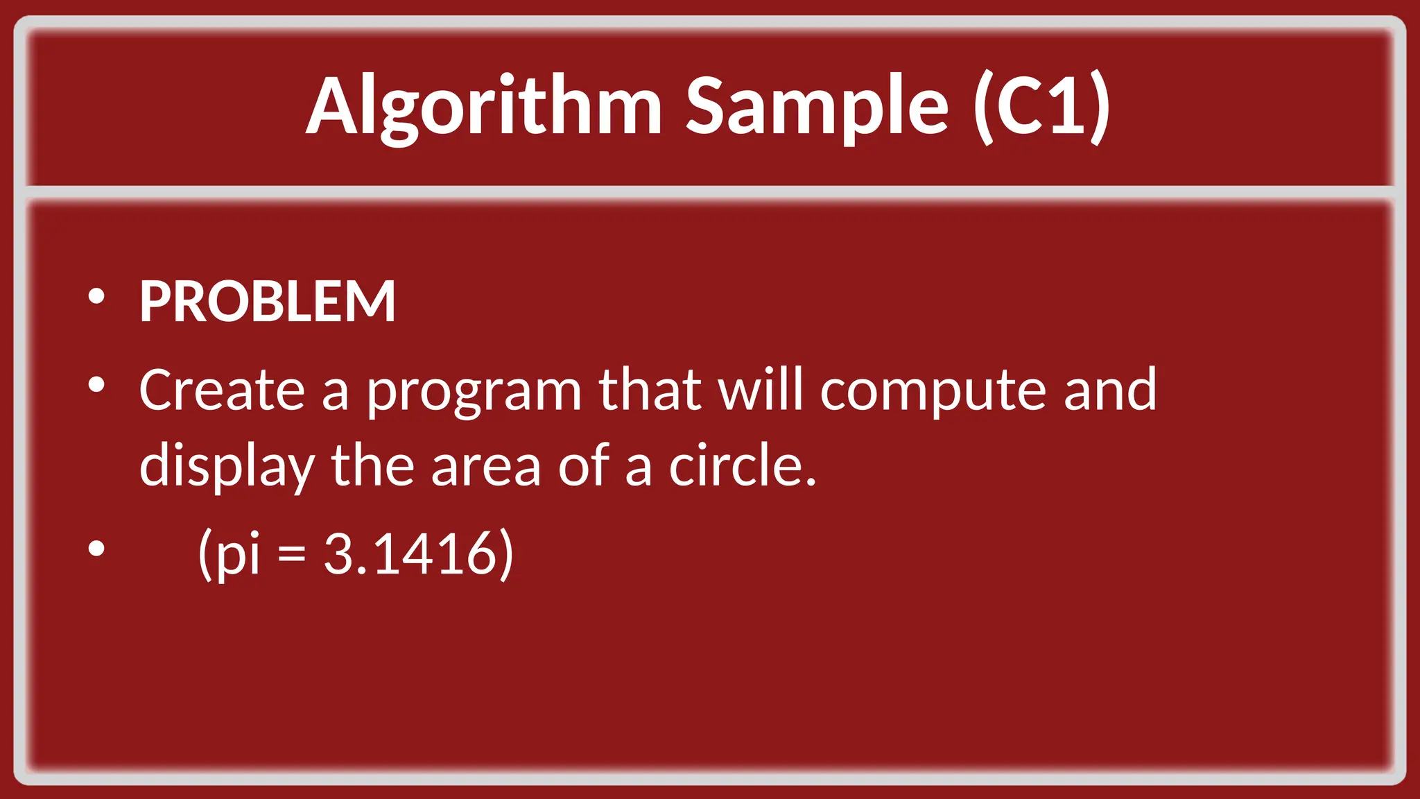 Algorithm Sample (C1)​ • PROBLEM​ • Create a program that will compute and display the area of a circle. ​ • (pi = 3.1416)​ 