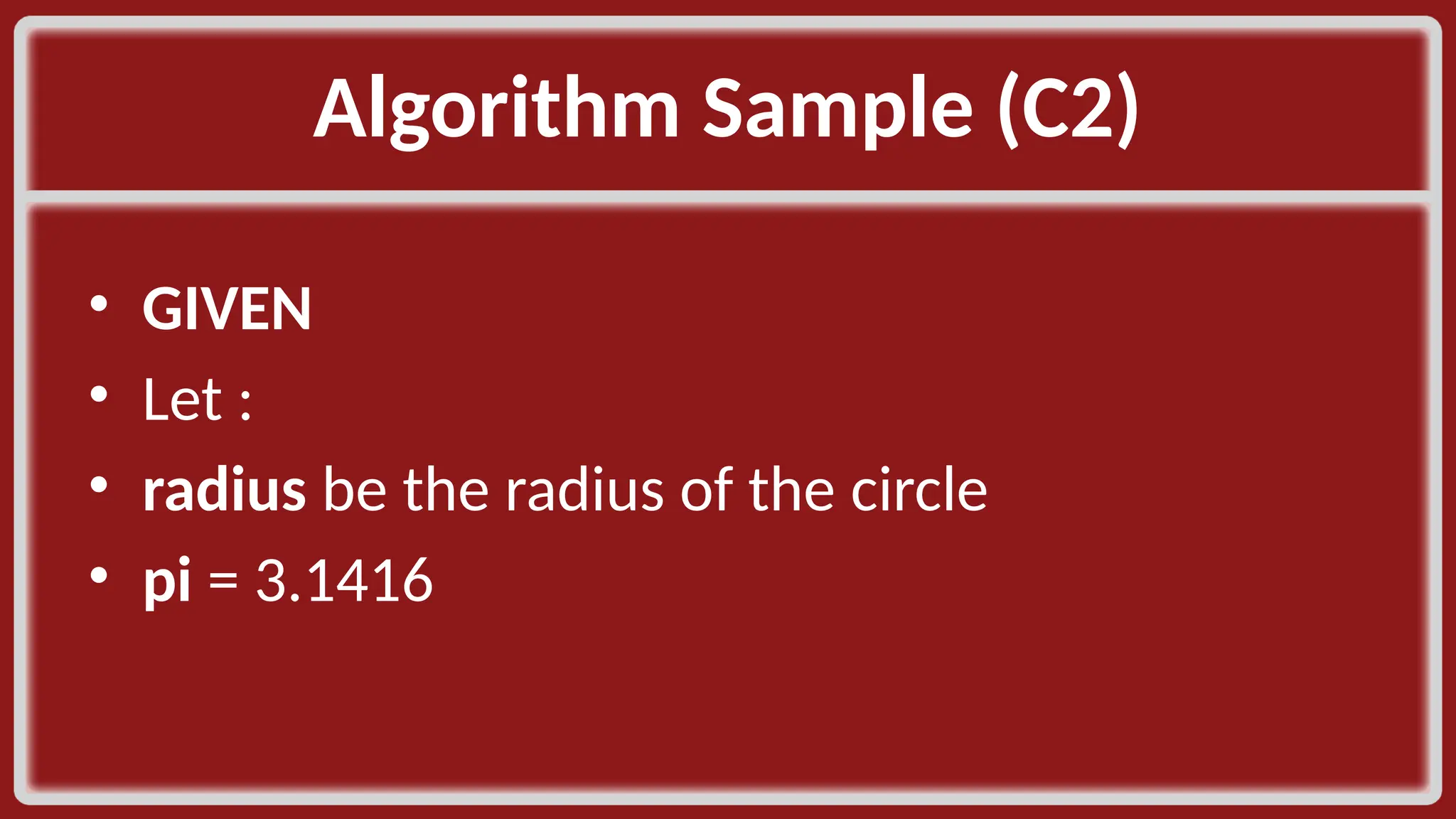 Algorithm Sample (C2)​ • GIVEN​ • Let :​ • radius be the radius of the circle​ • pi = 3.1416 ​ 