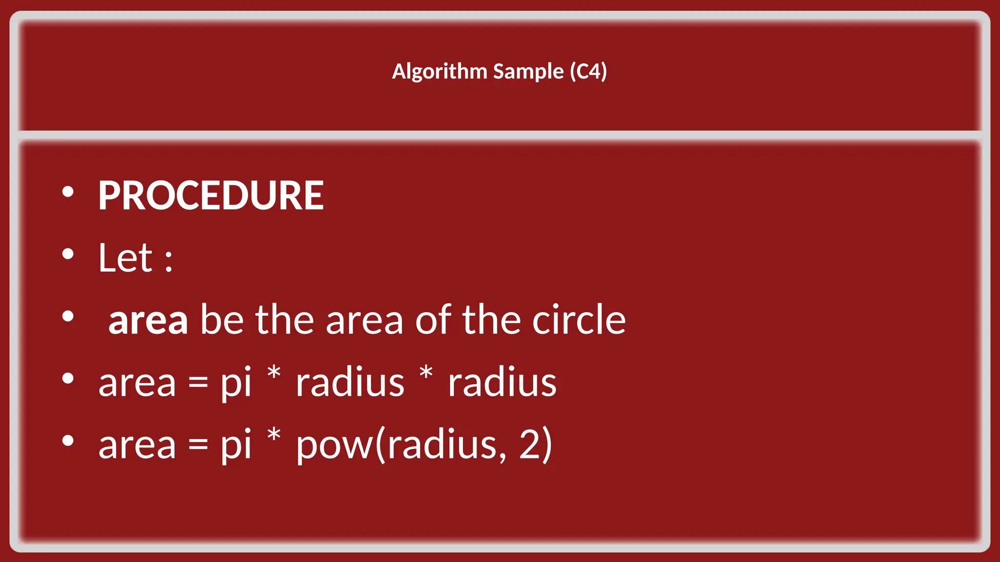 Algorithm Sample (C4)​ ​ • PROCEDURE​ • Let :​ • area be the area of the circle​ • area = pi * radius * radius​ • area = pi * pow(radius, 2)​ 