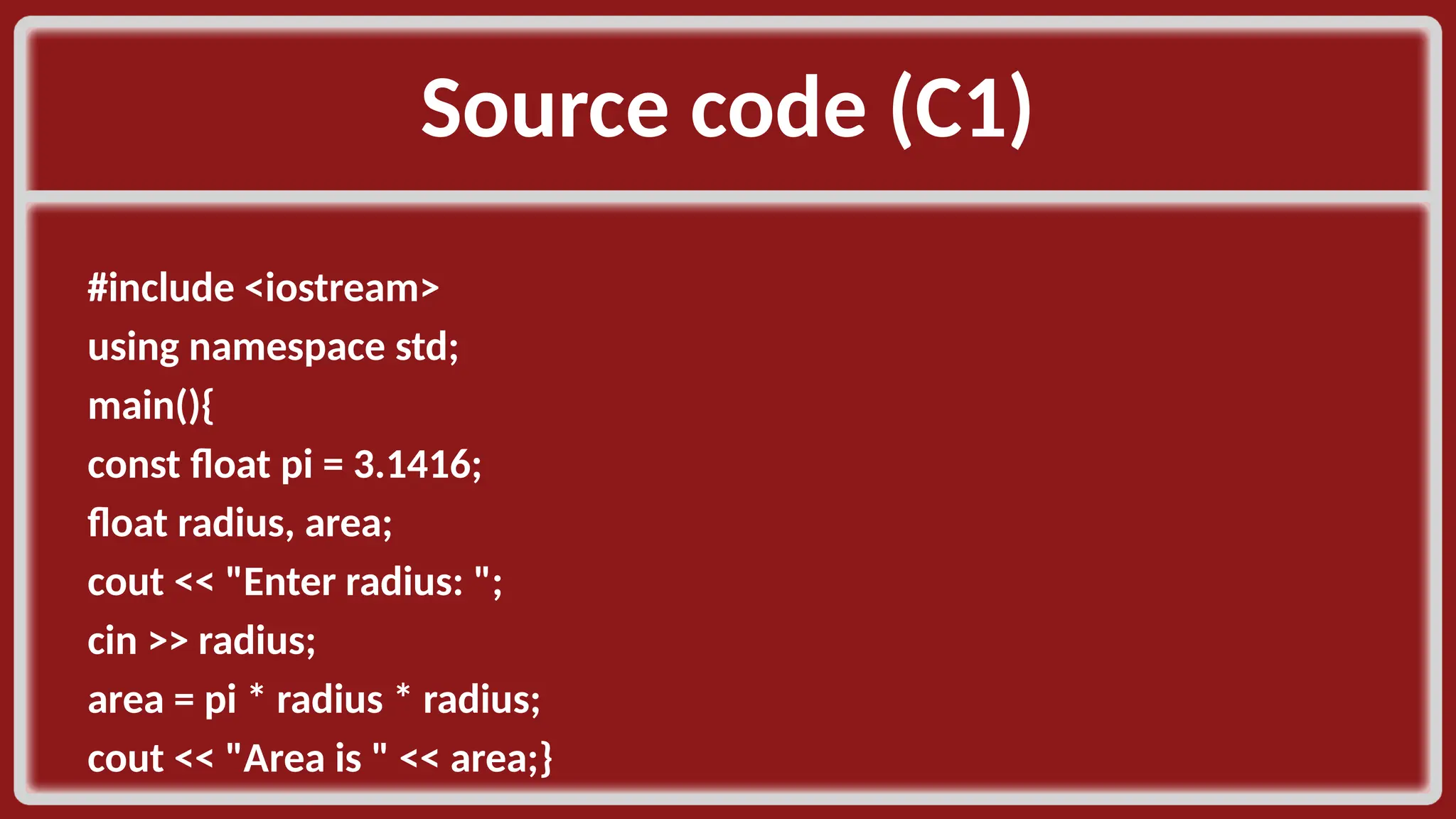 Source code (C1)​ #include <iostream>​ using namespace std;​ main(){​ const float pi = 3.1416;​ float radius, area;​ cout << "Enter radius: ";​ cin >> radius;​ area = pi * radius * radius;​ cout << "Area is " << area;}​ 