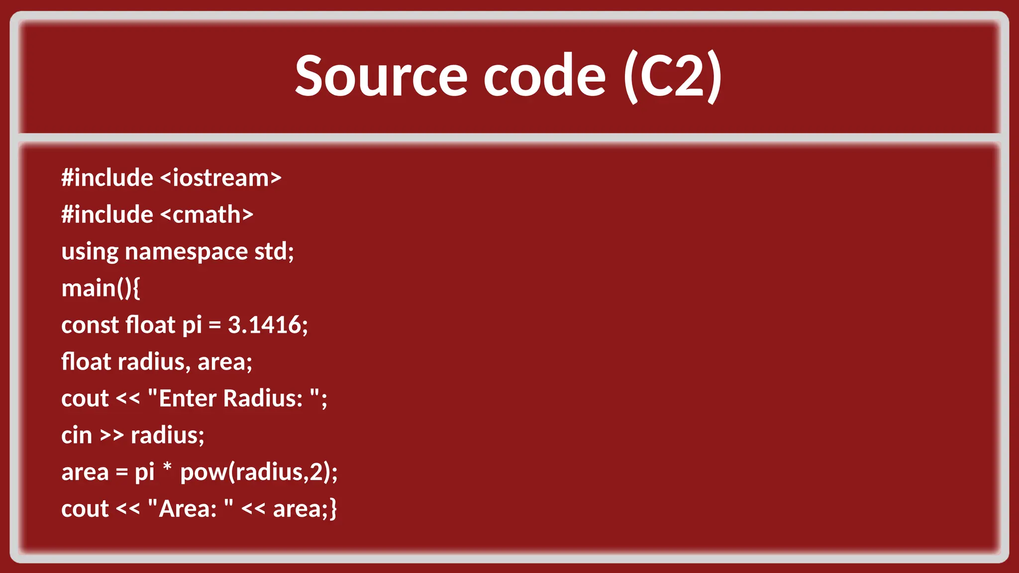 Source code (C2)​ #include <iostream>​ #include <cmath>​ using namespace std;​ main(){​ const float pi = 3.1416;​ float radius, area;​ cout << "Enter Radius: ";​ cin >> radius;​ area = pi * pow(radius,2);​ cout << "Area: " << area;}​ 