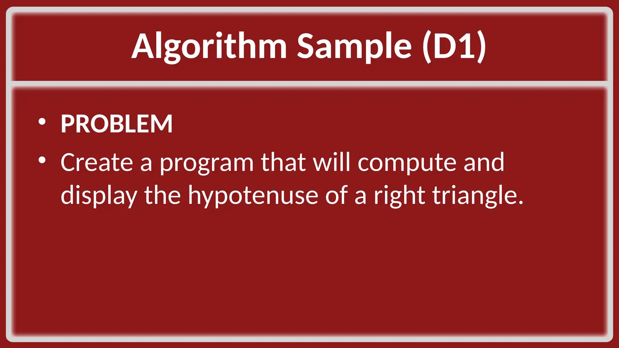 Algorithm Sample (D1)​ • PROBLEM​ • Create a program that will compute and display the hypotenuse of a right triangle.​ ​ 