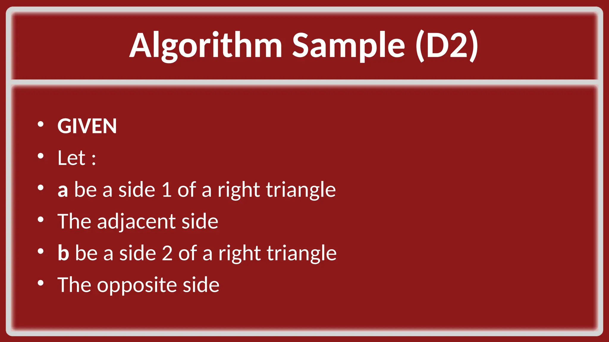 Algorithm Sample (D2)​ • GIVEN​ • Let :​ • a be a side 1 of a right triangle​ • The adjacent side​ • b be a side 2 of a right triangle​ • The opposite side​ ​ 